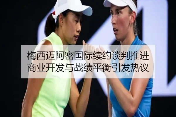 梅西迈阿密国际续约谈判推进 商业开发与战绩平衡引发热议